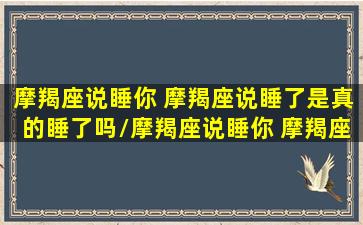 摩羯座说睡你 摩羯座说睡了是真的睡了吗/摩羯座说睡你 摩羯座说睡了是真的睡了吗-我的网站